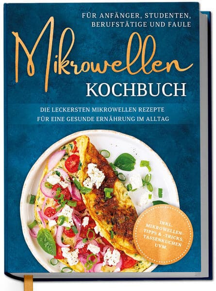 Mikrowellen Kochbuch für Anfänger, Studenten, Berufstätige & Faule: Die leckersten Mikrowellen Rezepte für eine gesunde Ernährung im Alltag - inkl. Mikrowellentipps & -tricks, Tassenkuchen uvm