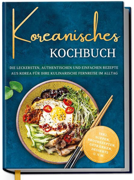Koreanisches Kochbuch: Die leckersten, authentischen und einfachen Rezepte aus Korea für Ihre kulinarische Fernreise im Alltag - inkl. Suppen, Brotrezepten, Getränken, Desserts u.v.m