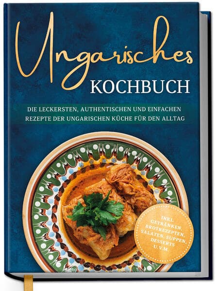 Ungarisches Kochbuch: Die leckersten, authentischen und einfachen Rezepte der ungarischen Küche für den Alltag - inkl. Getränken, Brotrezepten, Salaten, Suppen, Desserts u.v.m