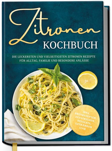 Zitronen Kochbuch: Die leckersten und vielseitigsten Zitronen Rezepte für Alltag, Familie und besondere Anlässe - inkl. Brotrezepten, Aufstrichen, Desserts, Getränken uvm