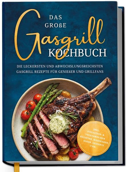 Das große Gasgrill Kochbuch: Die leckersten und abwechslungsreichsten Gasgrill Rezepte für Genießer und Grillfans - inkl. Pizzastein- & vegetarischen Rezepten, Marinaden, Soßen, Desserts uvm