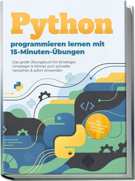 Python programmieren lernen mit 15-Minuten-Übungen: Das große Übungsbuch für Einsteiger, Umsteiger & Könner zum schneller Verstehen & sofort Anwenden - inkl. Lösungen, OOP, Debugging-Guide uvm