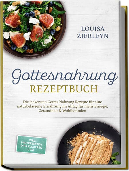 Gottesnahrung Rezeptbuch: Die leckersten Gottes Nahrung Rezepte für eine naturbelassene Ernährung im Alltag für mehr Energie, Gesundheit & Wohlbefinden - inkl. Brotrezepten, Dips, Elixieren uvm