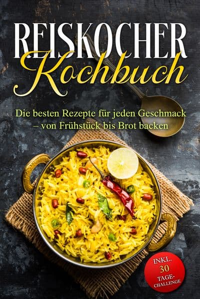 Reiskocher Kochbuch: Die besten Rezepte für jeden Geschmack - von Frühstück bis Brot backen - inkl. 30 Tage-Challenge