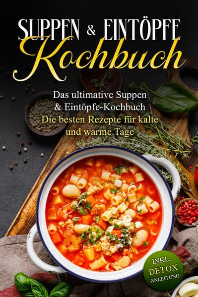 Suppen- & Eintöpfe- Kochbuch: Das ultimative Suppen- & Eintöpfe-Kochbuch - Die besten Rezepte für kalte und warme Tage - inkl. Detox Anleitung