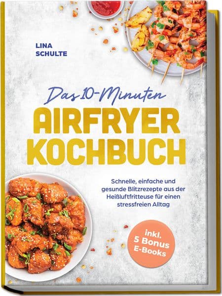 Das 10-Minuten Airfryer Kochbuch: Schnelle, einfache und gesunde Blitzrezepte aus der Heißluftfritteuse für einen stressfreien Alltag - inkl. 5 Bonus E-Books