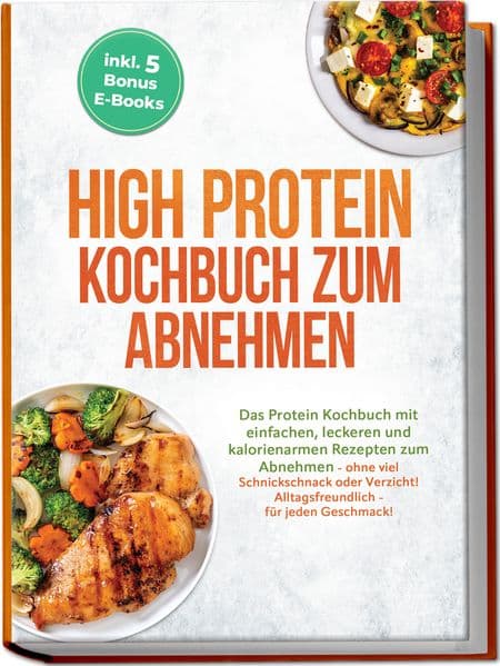 High Protein Kochbuch zum Abnehmen: Das Protein Kochbuch mit einfachen, leckeren und kalorienarmen Rezepten zum Abnehmen - ohne viel Schnickschnack oder Verzicht! Alltagsfreundlich - für jeden Geschmack! inkl. 5 Bonus E-Books