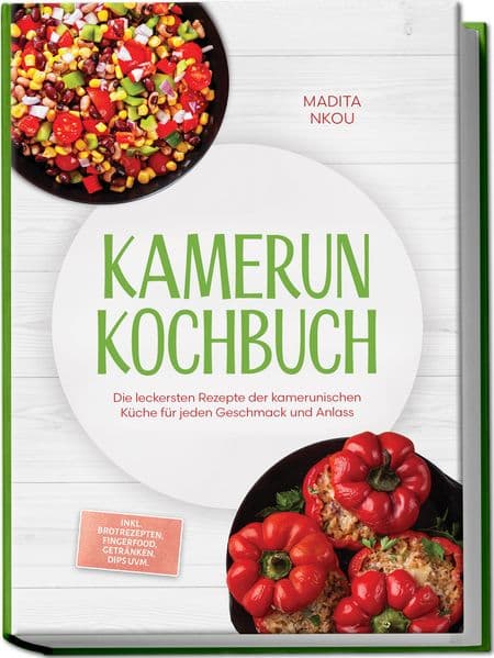 Kamerun Kochbuch: Die leckersten Rezepte der kamerunischen Küche für jeden Geschmack und Anlass - inkl. Brotrezepten, Fingerfood, Getränken, Dips uvm