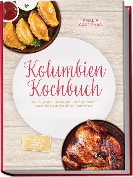Kolumbien Kochbuch: Die leckersten Rezepte der kolumbianischen Küche für jeden Geschmack und Anlass - inkl. Brotrezepten, Fingerfood, Getränken, Dips uvm