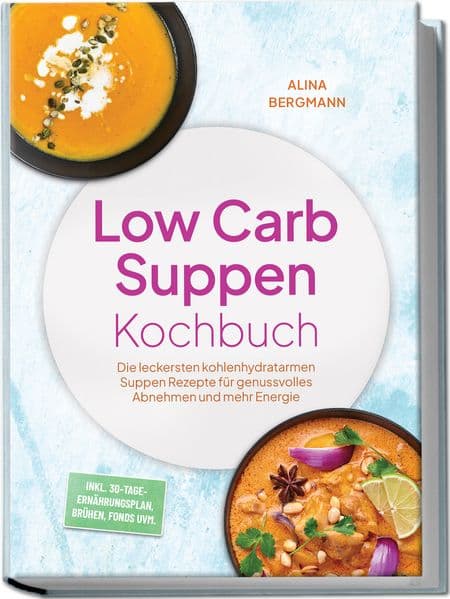 Low Carb Suppen Kochbuch: Die leckersten kohlenhydratarmen Suppen Rezepte für genussvolles Abnehmen und mehr Energie - inkl. 30-Tage-Ernährungsplan, Brühen, Fonds uvm