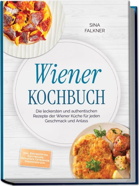 Wiener Kochbuch: Die leckersten und authentischen Rezepte der Wiener Küche für jeden Geschmack und Anlass - inkl. Brotrezepten, Aufstrichen, Frühstück, Getränken, Süßspeisen uvm