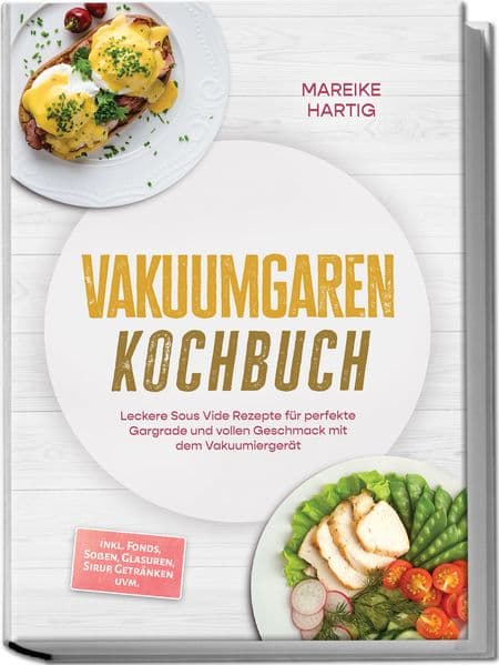 Vakuumgaren Kochbuch: Leckere Sous Vide Rezepte für perfekte Gargrade und vollen Geschmack mit dem Vakuumiergerät - inkl. Fonds, Soßen, Glasuren, Sirup, Getränken uvm