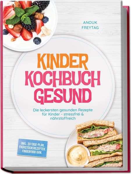 Kinder Kochbuch Gesund: Die leckersten gesunden Rezepte für Kinder - stressfrei & nährstoffreich - inkl. 30-Tage-Plan, Frühstücksrezepten, Fingerfood uvm