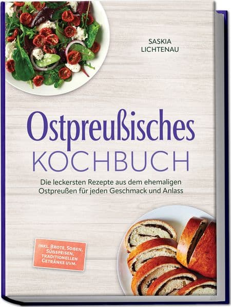 Ostpreußisches Kochbuch: Die leckersten Rezepte aus dem ehemaligen Ostpreußen für jeden Geschmack und Anlass - inkl. Brote, Soßen, Süßspeisen, traditionellen Getränke uvm