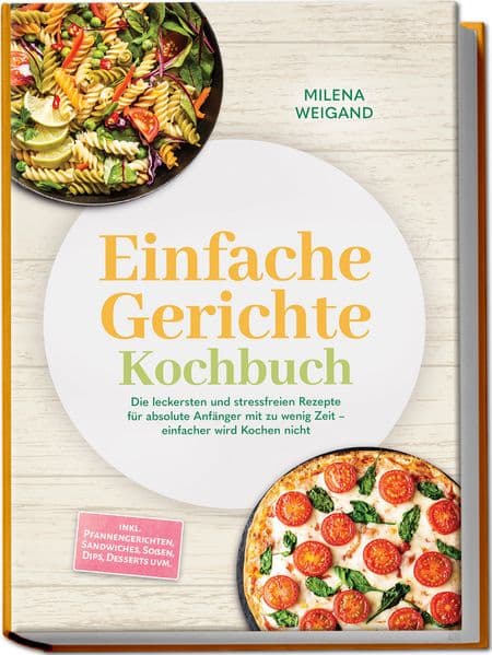 Einfache Gerichte Kochbuch: Die leckersten und stressfreien Rezepte für absolute Anfänger mit zu wenig Zeit - einfacher wird Kochen nicht - inkl. Pfannengerichten, Sandwiches, Soßen, Dips, Desserts uvm