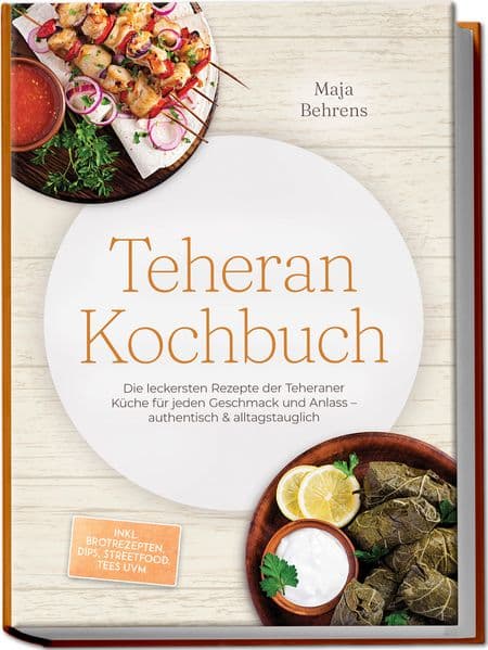 Teheran Kochbuch: Die leckersten Rezepte der Teheraner Küche für jeden Geschmack und Anlass - authentisch & alltagstauglich - inkl. Brotrezepten, Dips, Streetfood, Tees uvm