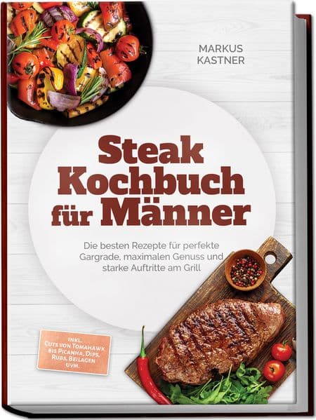 Steak Kochbuch für Männer: Die besten Rezepte für perfekte Gargrade, maximalen Genuss und starke Auftritte am Grill - inkl. Cuts von Tomahawk bis Picanha, Dips, Rubs, Beilagen uvm