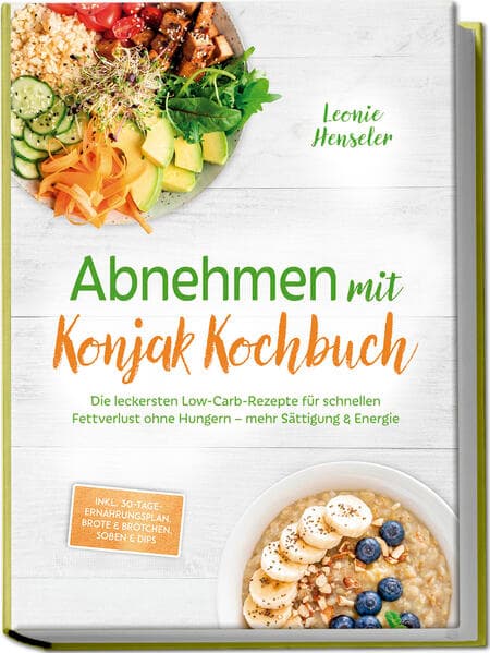 Abnehmen mit Konjak Kochbuch: Die leckersten Low-Carb-Rezepte für schnellen Fettverlust ohne Hungern - mehr Sättigung & Energie - inkl. 30-Tage-Ernährungsplan, Brote & Brötchen, Soßen & Dips