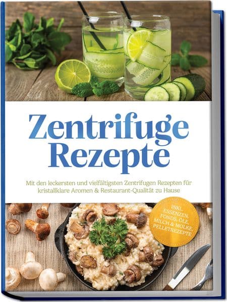 Zentrifuge Rezepte: Mit den leckersten und vielfältigsten Zentrifugen Rezepten für kristallklare Aromen & Restaurant-Qualität zu Hause - inkl. Essenzen, Fonds, Öle, Milch & Molke, Pelletrezepte