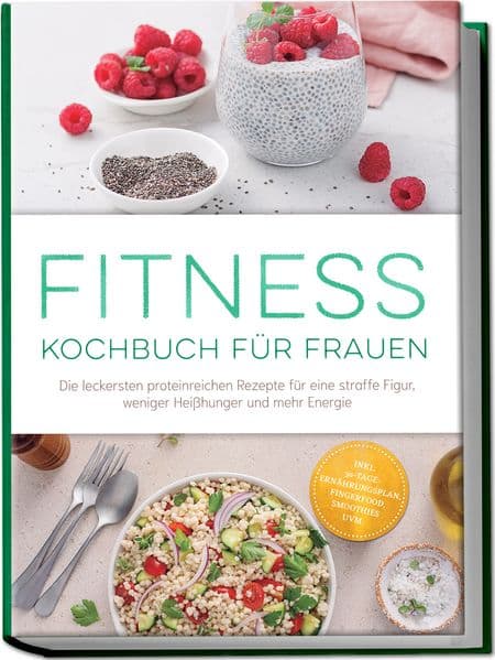 Fitness Kochbuch für Frauen: Die leckersten proteinreichen Rezepte für eine straffe Figur, weniger Heißhunger und mehr Energie - inkl. 30-Tage-Ernährungsplan, Fingerfood, Smoothies uvm