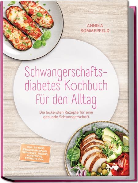 Schwangerschaftsdiabetes Kochbuch für den Alltag: Die leckersten Rezepte für eine gesunde Schwangerschaft - inkl. 30-Tage-Ernährungsplan, Frühstück, Snacks, Aufstriche, Desserts uvm