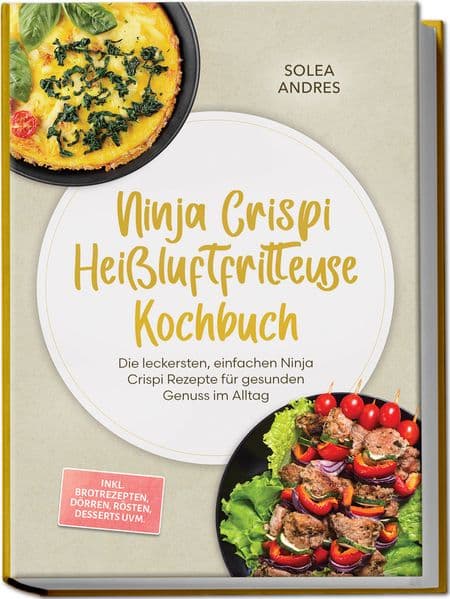 Ninja Crispi Heißluftfritteuse Kochbuch: Die leckersten, einfachen Ninja Crispi Rezepte für gesunden Genuss im Alltag - inkl. Brotrezepten, Dörren, Rösten, Desserts uvm