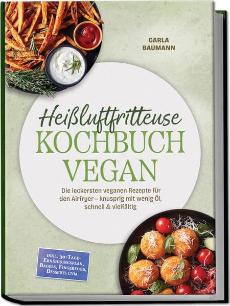 Heißluftfritteuse Kochbuch VEGAN: Die leckersten veganen Rezepte für den Airfryer - knusprig mit wenig Öl, schnell & vielfältig - inkl. 30-Tage-Ernährungsplan, Bagels, Fingerfood, Desserts uvm