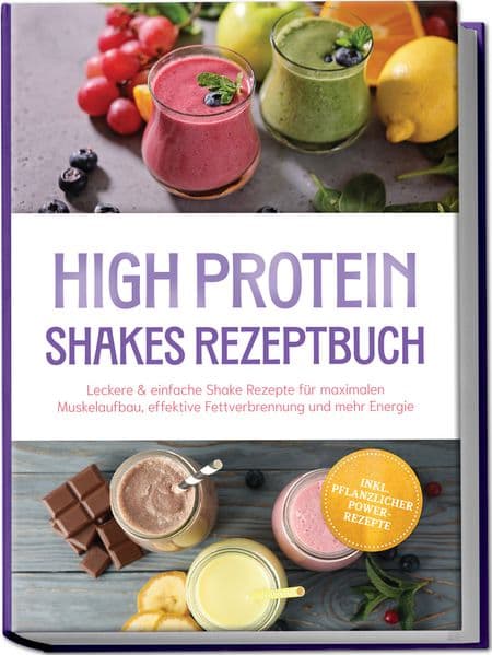 High Protein Shakes Rezeptbuch: Leckere & einfache Shake Rezepte für maximalen Muskelaufbau, effektive Fettverbrennung und mehr Energie - inkl. pflanzlicher Power-Rezepte