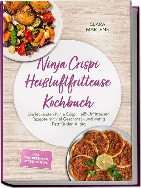 Ninja Crispi Heißluftfritteuse Kochbuch: Die leckersten Ninja Crispi Heißluftfritteusen Rezepte mit viel Geschmack und wenig Fett für den Alltag - inkl. Brotrezepten, Desserts uvm