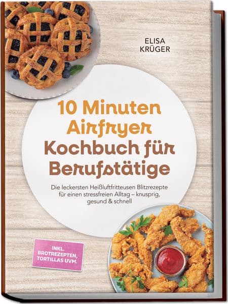 10 Minuten Airfryer Kochbuch für Berufstätige: Die leckersten Heißluftfritteusen Blitzrezepte für einen stressfreien Alltag - knusprig, gesund & schnell - inkl. Brotrezepten, Tortillas uvm