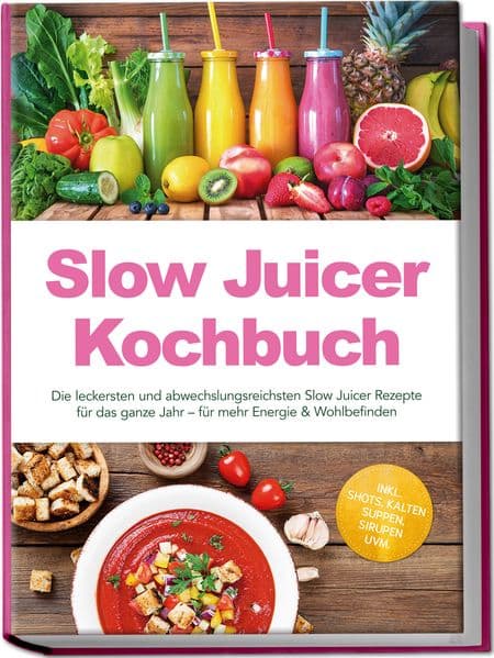 Slow Juicer Kochbuch: Die leckersten und abwechslungsreichsten Slow Juicer Rezepte für das ganze Jahr - für mehr Energie & Wohlbefinden - inkl. Shots, kalten Suppen, Sirupen uvm