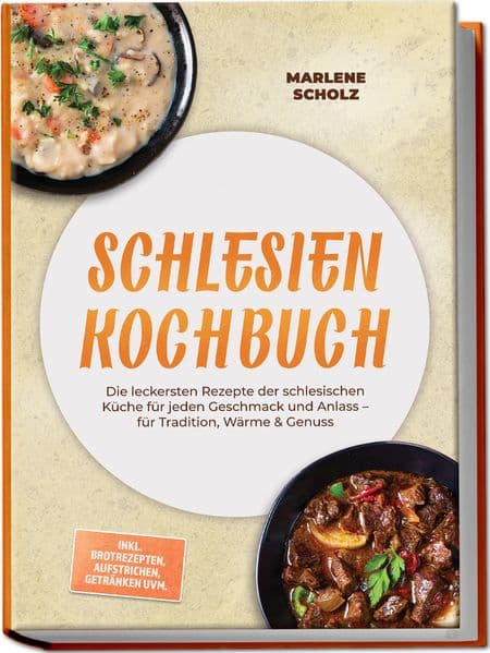 Schlesien Kochbuch: Die leckersten Rezepte der schlesischen Küche für jeden Geschmack und Anlass - für Tradition, Wärme & Genuss - inkl. Brotrezepten, Aufstrichen, Getränken uvm