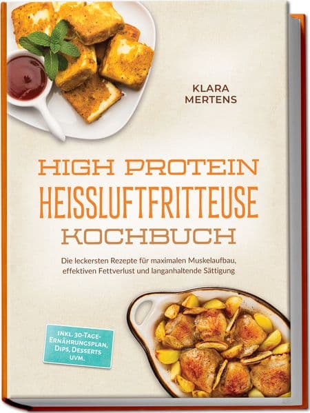 High Protein Heißluftfritteuse Kochbuch: Die leckersten Rezepte für maximalen Muskelaufbau, effektiven Fettverlust und langanhaltende Sättigung - inkl. 30-Tage-Ernährungsplan, Dips, Desserts uvm