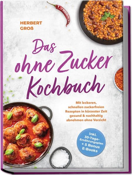 Das ohne Zucker Kochbuch: Mit leckeren, schnellen zuckerfreien Rezepten in kürzester Zeit gesund & nachhaltig abnehmen ohne Verzicht - inkl. 30-Tage-Ernährungsplan + 5 Bonus E-Books