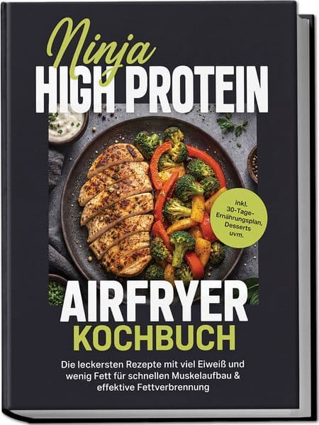 Ninja High Protein Airfryer Kochbuch: Die leckersten Rezepte mit viel Eiweiß und wenig Fett für schnellen Muskelaufbau & effektive Fettverbrennung - inkl. 30-Tage-Ernährungsplan, Desserts uvm