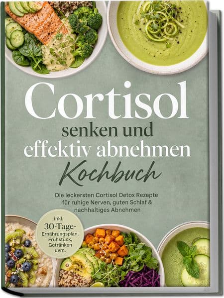 Cortisol senken und effektiv abnehmen Kochbuch: Die leckersten Cortisol Detox Rezepte für ruhige Nerven, guten Schlaf & nachhaltiges Abnehmen - inkl. 30-Tage-Ernährungsplan, Frühstück, Getränken uvm