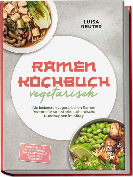 Ramen Kochbuch vegetarisch: Die leckersten vegetarischen Ramen Rezepte für stressfreie, authentische Nudelsuppen im Alltag - inkl. Dashi- & Paitan-Brühen, Tare & Aromaöle, Mazemen & Tsukemen