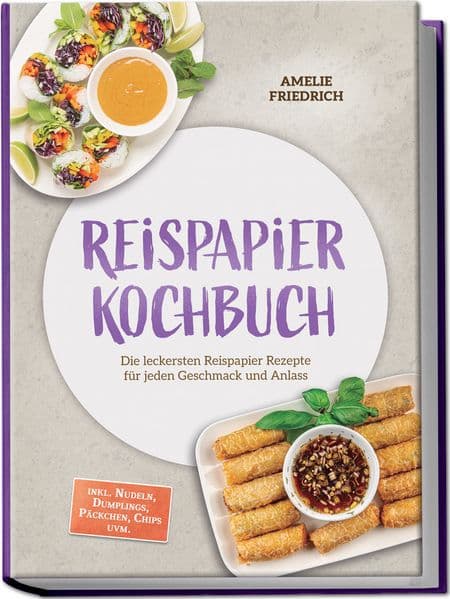 Reispapier Kochbuch: Die leckersten Reispapier Rezepte für jeden Geschmack und Anlass - inkl. Nudeln, Dumplings, Päckchen, Chips uvm