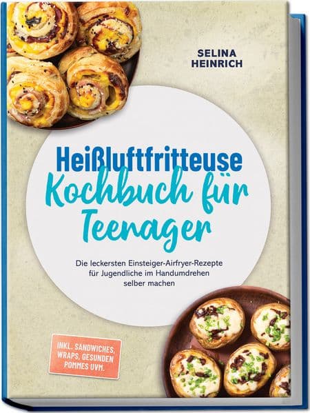 Heißluftfritteuse Kochbuch für Teenager: Die leckersten Einsteiger-Airfryer-Rezepte für Jugendliche im Handumdrehen selber machen - inkl. Sandwiches, Wraps, gesunden Pommes uvm