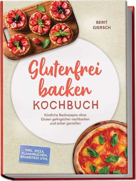 Glutenfrei backen Kochbuch: Köstliche Backrezepte ohne Gluten gelingsicher nachbacken und sicher genießen - inkl. Pizza, Flammkuchen, Brandteig uvm