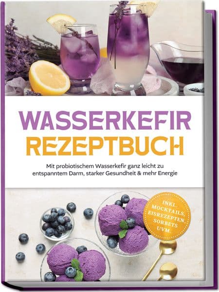 Wasserkefir Rezeptbuch: Mit probiotischem Wasserkefir ganz leicht zu entspanntem Darm, starker Gesundheit & mehr Energie - inkl. Mocktails, Eisrezepten, Sorbets uvm
