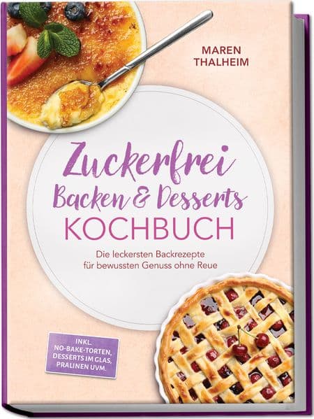 Zuckerfrei Backen & Desserts Kochbuch: Die leckersten Backrezepte für bewussten Genuss ohne Reue - inkl. No-bake-Torten, Desserts im Glas, Pralinen uvm