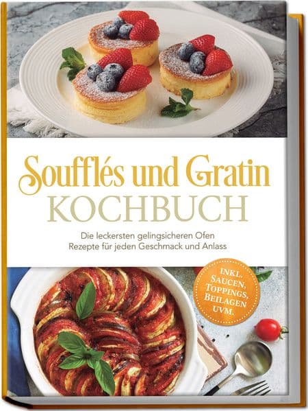 Soufflés und Gratin Kochbuch: Die leckersten gelingsicheren Ofen Rezepte für jeden Geschmack und Anlass - inkl. Saucen, Toppings, Beilagen uvm