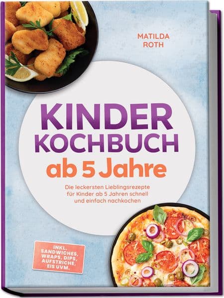Kinder Kochbuch ab 5 Jahre: Die leckersten Lieblingsrezepte für Kinder ab 5 Jahren schnell und einfach nachkochen - inkl. Sandwiches, Wraps, Dips, Aufstriche, Eis uvm