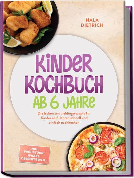 Kinder Kochbuch ab 6 Jahre: Die leckersten Lieblingsrezepte für Kinder ab 6 Jahren schnell und einfach nachkochen - inkl. Frühstück, Wraps, Desserts uvm