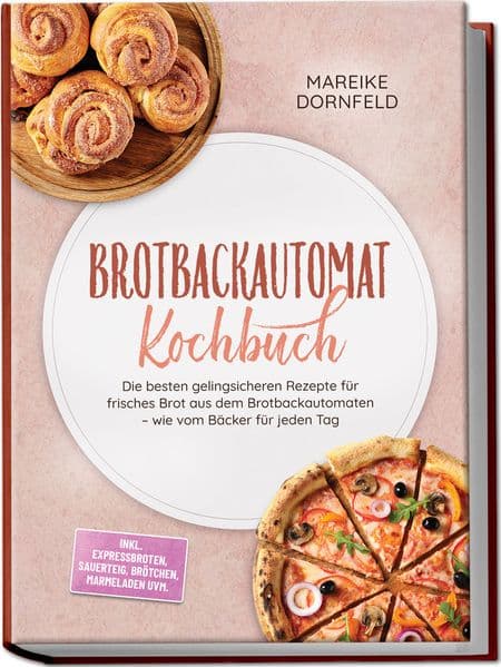 Brotbackautomat Kochbuch: Die besten gelingsicheren Rezepte für frisches Brot aus dem Brotbackautomaten - wie vom Bäcker für jeden Tag - inkl. Expressbroten, Sauerteig, Brötchen, Marmeladen uvm