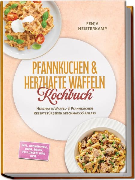 Pfannkuchen & Herzhafte Waffeln Kochbuch: Herzhafte Waffel- & Pfannkuchen Rezepte für jeden Geschmack & Anlass - inkl. Okonomiyaki, Dosa, Soßen, Füllungen, Dips uvm