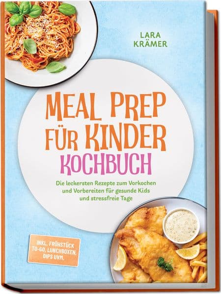 Meal Prep für Kinder Kochbuch: Die leckersten Rezepte zum Vorkochen und Vorbereiten für gesunde Kids und stressfreie Tage - inkl. Frühstück To-Go, Lunchboxen, Dips uvm