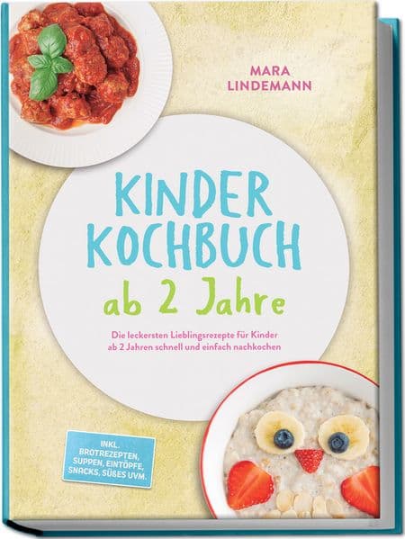 Kinder Kochbuch ab 2 Jahre: Die leckersten Lieblingsrezepte für Kinder ab 2 Jahren schnell und einfach nachkochen - inkl. Brotrezepten, Suppen, Eintöpfe, Snacks, Süßes uvm