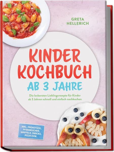 Kinder Kochbuch ab 3 Jahre: Die leckersten Lieblingsrezepte für Kinder ab 3 Jahren schnell und einfach nachkochen - inkl. Frühstück, Pfannkuchen, Waffeln, Snacks, Pizza uvm